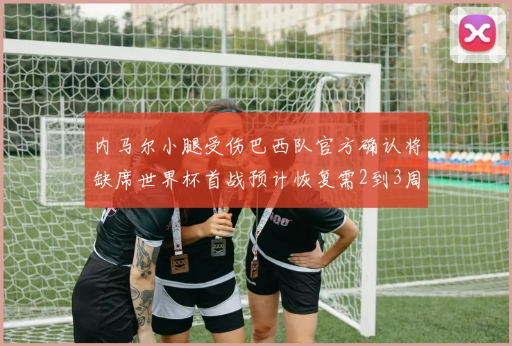 内马尔小腿受伤巴西队官方确认将缺席世界杯首战预计恢复需2到3周