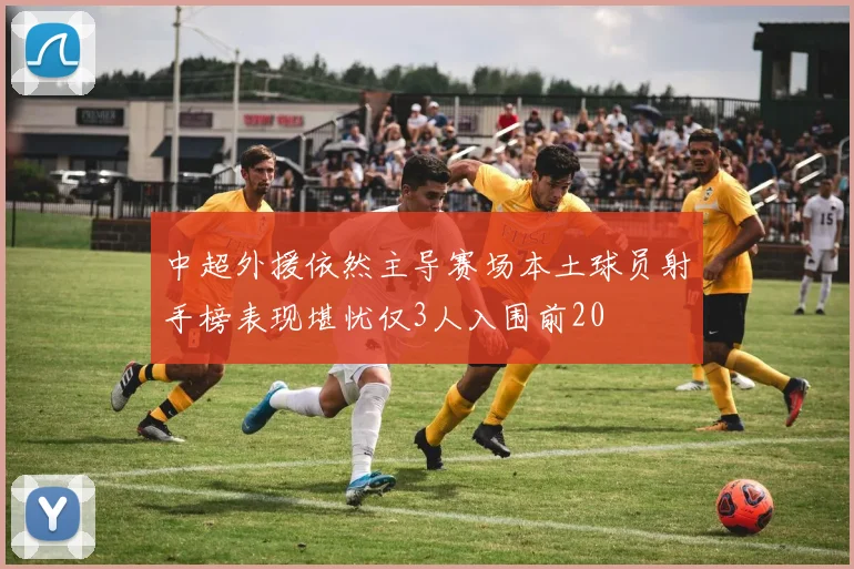 中超外援依然主导赛场本土球员射手榜表现堪忧仅3人入围前20