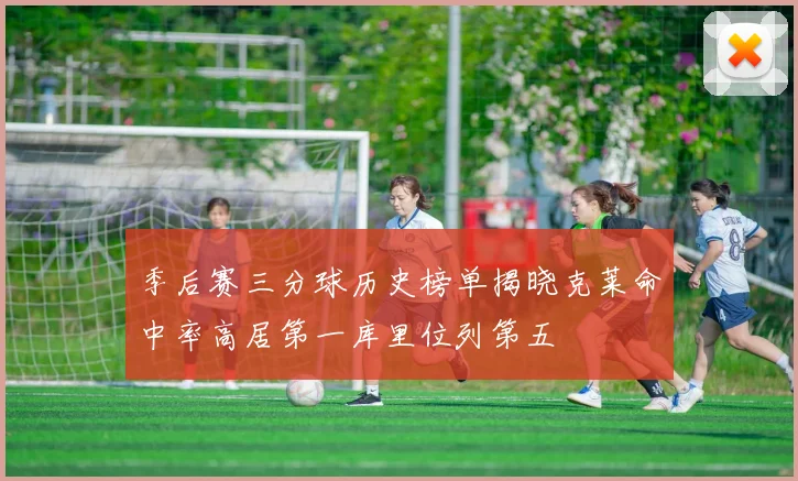 季后赛三分球历史榜单揭晓克莱命中率高居第一库里位列第五