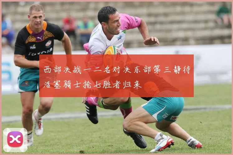 西部决战一二名对决东部第三静待活塞骑士抢七胜者归来