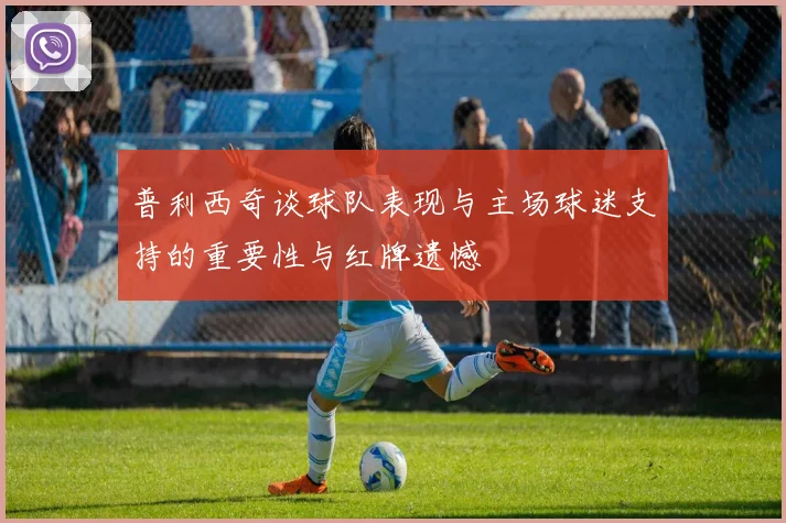 普利西奇谈球队表现与主场球迷支持的重要性与红牌遗憾