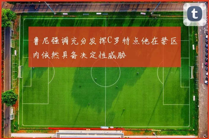 鲁尼强调充分发挥C罗特点他在禁区内依然具备决定性威胁
