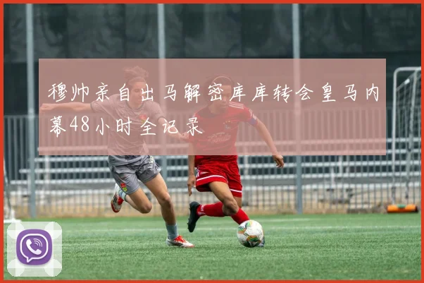穆帅亲自出马解密库库转会皇马内幕48小时全记录