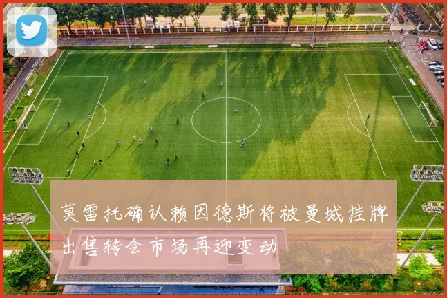 莫雷托确认赖因德斯将被曼城挂牌出售转会市场再迎变动