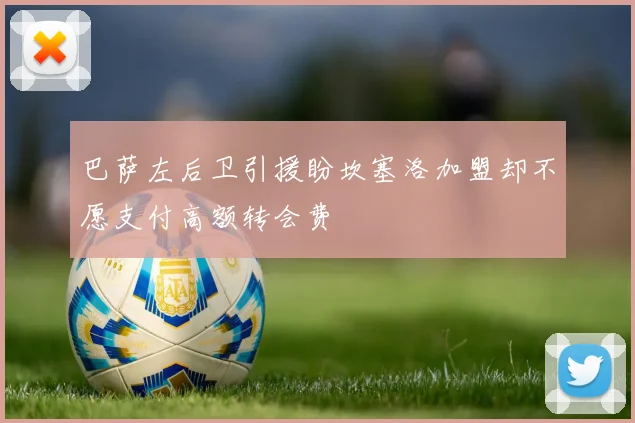巴萨左后卫引援盼坎塞洛加盟却不愿支付高额转会费