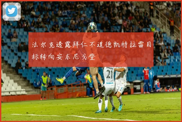 法尔克透露拜仁不追德凯特拉雷目标转向安东尼戈登