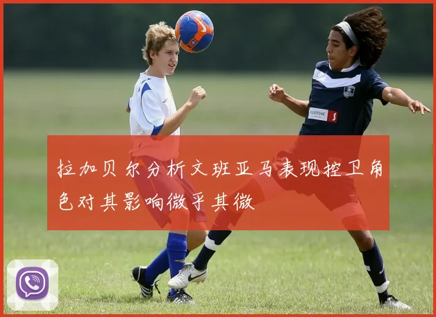 拉加贝尔分析文班亚马表现控卫角色对其影响微乎其微