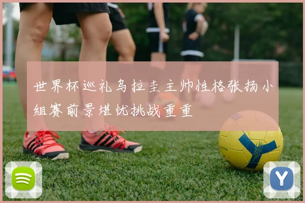 世界杯巡礼乌拉圭主帅性格张扬小组赛前景堪忧挑战重重