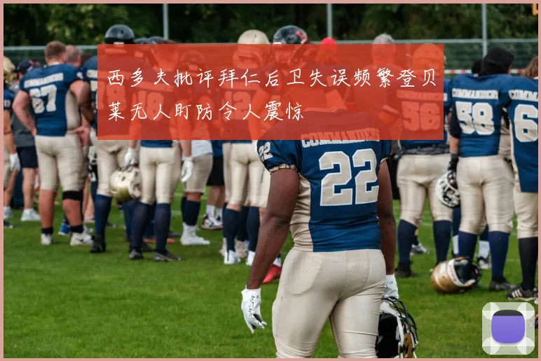 西多夫批评拜仁后卫失误频繁登贝莱无人盯防令人震惊