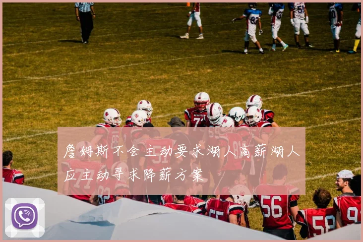 詹姆斯不会主动要求湖人高薪湖人应主动寻求降薪方案