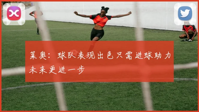 莱奥：球队表现出色只需进球助力未来更进一步