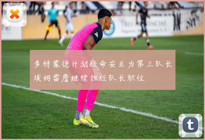 多特蒙德计划任命安东为第三队长埃姆雷詹继续担任队长职位