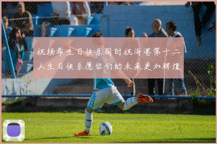 祝杨希生日快乐同时祝海港第十二人生日快乐愿你们的未来更加辉煌绚烂