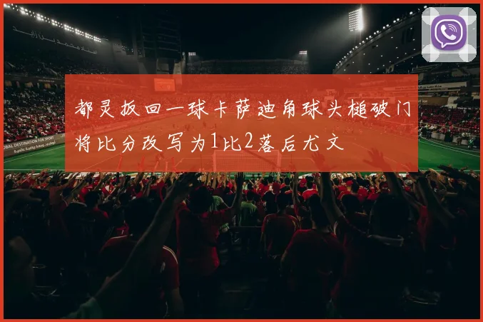 都灵扳回一球卡萨迪角球头槌破门将比分改写为1比2落后尤文