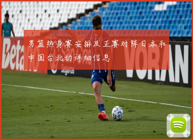 男篮热身赛安排及正赛对阵日本和中国台北的详细信息