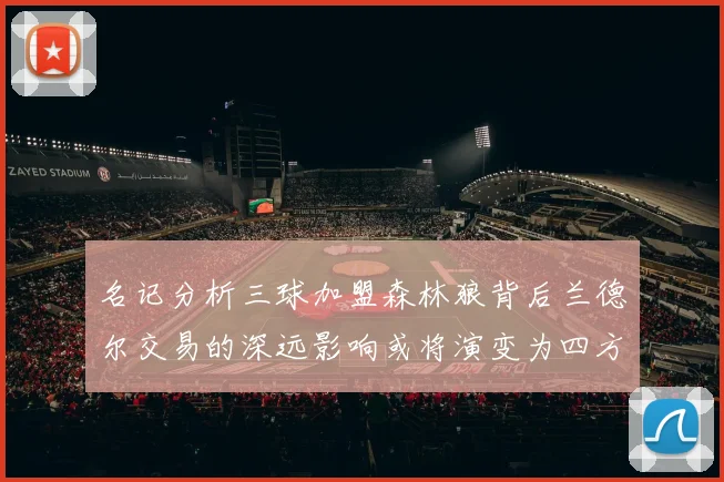 名记分析三球加盟森林狼背后兰德尔交易的深远影响或将演变为四方交易