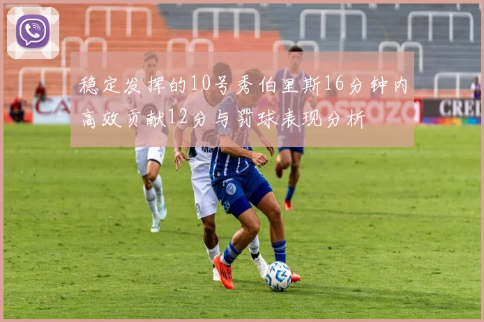 稳定发挥的10号秀伯里斯16分钟内高效贡献12分与罚球表现分析