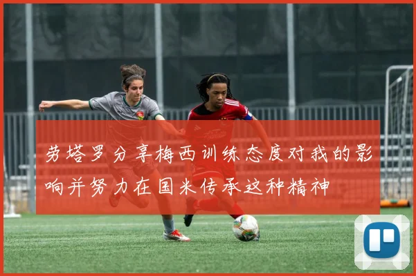 劳塔罗分享梅西训练态度对我的影响并努力在国米传承这种精神