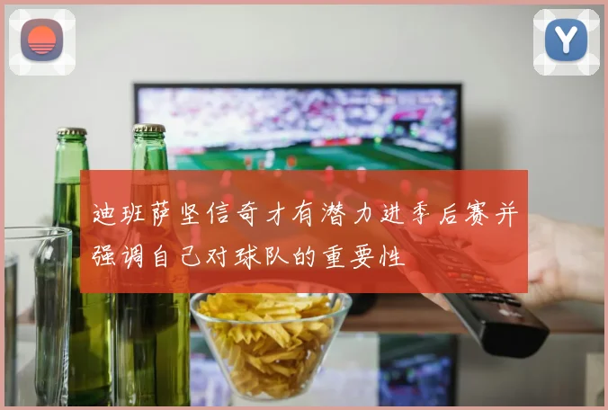 迪班萨坚信奇才有潜力进季后赛并强调自己对球队的重要性